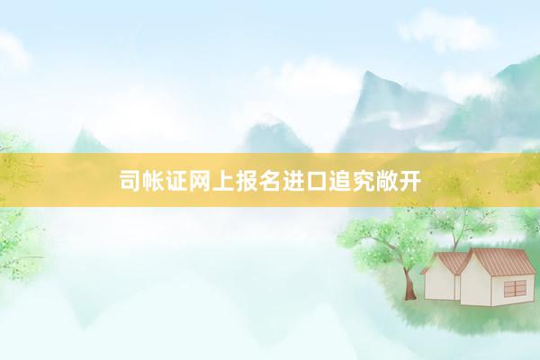 司帐证网上报名进口追究敞开