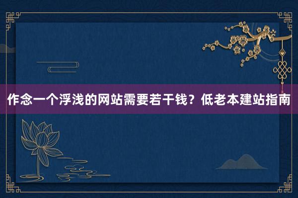 作念一个浮浅的网站需要若干钱？低老本建站指南