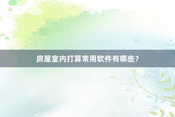 房屋室内打算常用软件有哪些？