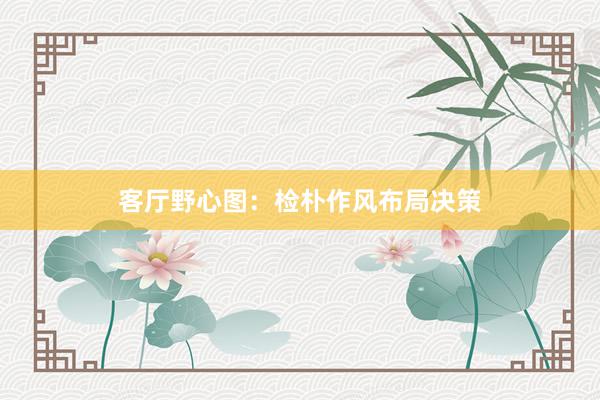 客厅野心图：检朴作风布局决策