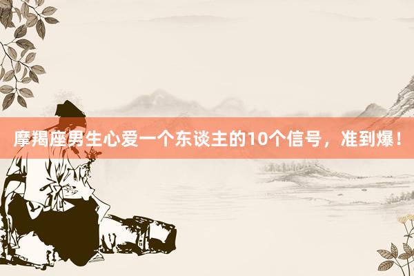 摩羯座男生心爱一个东谈主的10个信号，准到爆！