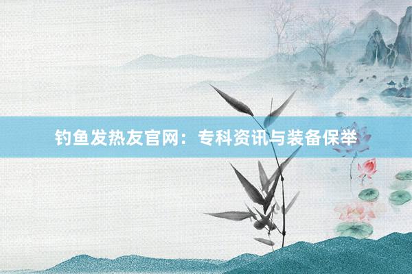 钓鱼发热友官网:专科资讯与装备保举
